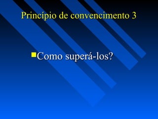 Princípio de convencimento 3Princípio de convencimento 3
Como superá-los?Como superá-los?
 