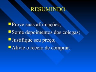 RESUMINDORESUMINDO
 Prove suas afirmações;Prove suas afirmações;
 Some depoimentos dos colegas;Some depoimentos dos colegas;
 Justifique seu preço;Justifique seu preço;
 Alivie o receio de comprar.Alivie o receio de comprar.
 