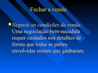 Fechar a venda.Fechar a venda.
 Negocie as condições da venda.Negocie as condições da venda.
Uma negociação bem-sucedidaUma negociação bem-sucedida
requer cuidados nos detalhes derequer cuidados nos detalhes de
forma que todas as partesforma que todas as partes
envolvidas sintam que ganharam.envolvidas sintam que ganharam.
 