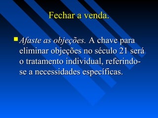 Fechar a venda.Fechar a venda.
 Afaste as objeções.Afaste as objeções. A chave paraA chave para
eliminar objeções no século 21 seráeliminar objeções no século 21 será
o tratamento individual, referindo-o tratamento individual, referindo-
se a necessidades específicas.se a necessidades específicas.
 