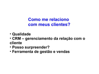 Como me relaciono  com meus clientes? Qualidade CRM – gerenciamento da relação com o cliente Posso surpreender? Ferramenta de gestão e vendas 