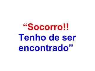 “ Socorro!!   Tenho de ser encontrado”   