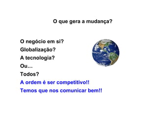 O que gera a mudança? O negócio em si? Globalização? A tecnologia? Ou… Todos? A ordem é ser competitivo!! Temos que nos comunicar bem!! 