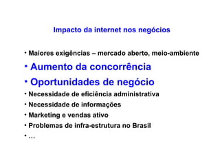 Impacto da internet nos negócios Maiores exigências – mercado aberto, meio-ambiente Aumento da concorrência Oportunidades de negócio  Necessidade de eficiência administrativa Necessidade de informações Marketing e vendas ativo Problemas de infra-estrutura no Brasil   … 