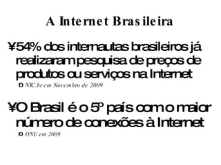 > 54% dos internautas brasileiros já realizaram  pesquisa de preços de produtos ou serviços na Internet NIC.br em Novembro de 2009 > O Brasil é o 5º país com o maior número de conexões à Internet ONU em 2009 A Internet Brasileira 
