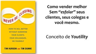 Como vender melhor
Sem “esfolar” seus
clientes, seus colegas e
você mesmo.
Conceito de Youtility
 