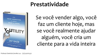 Se você vender algo, você
faz um cliente hoje, mas
se você realmente ajudar
alguém, você cria um
cliente para a vida inteira
Prestatividade
Professor Daniel de Carvalho Luz - (15) 9 9126 5571
 
