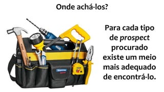 Para cada tipo
de prospect
procurado
existe um meio
mais adequado
de encontrá-lo.
Onde achá-los?
 