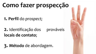 1. Perfil do prospect;
2. Identificação dos prováveis
locais de contato;
3. Método de abordagem.
Como fazer prospecção
 