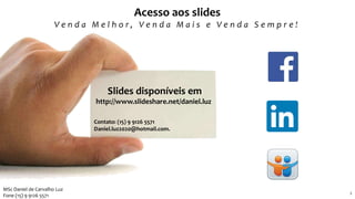 Slides disponíveis em
http://www.slideshare.net/daniel.luz
Contato: (15) 9 9126 5571
Daniel.luz2020@hotmail.com.
22 2
MSc Daniel de Carvalho Luz
Fone (15) 9 9126 5571
Acesso aos slides
V e n d a M e l h o r , V e n d a M a i s e V e n d a S e m p r e !
 