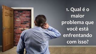 1. Qual é o
maior
problema que
você está
enfrentando
com isso?
 