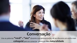 Coloquial
Conversação
Use as palavras “você" e “seu" durante sua apresentação, dê ao discurso um estilo mais
coloquial para se conectar, gesticule com naturalidade
 