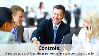Controle:
A pessoa que está fazendo as perguntas, é a que controla situação
.
 