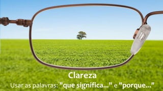 Clareza
Usar as palavras: "que significa..." e "porque..."
 