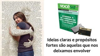 Ideias claras e propósitos
fortes são aquelas que nos
deixamos envolver
 