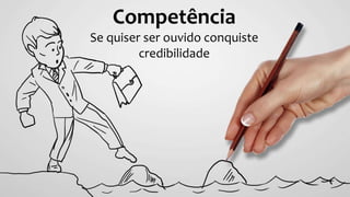 Competência
Se quiser ser ouvido conquiste
credibilidade
 