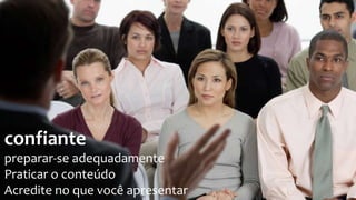 confiante
preparar-se adequadamente
Praticar o conteúdo
Acredite no que você apresentar
 