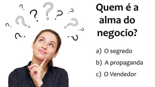 Quem é a
alma do
negocio?
a) O segredo
b) A propaganda
c) O Vendedor
 