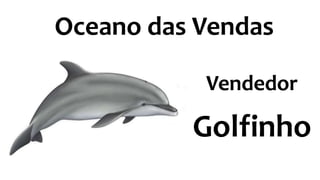 Oceano das Vendas
Vendedor
Golfinho
 