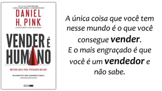 A única coisa que você tem
nesse mundo é o que você
consegue vender.
E o mais engraçado é que
você é um vendedor e
não sabe.
 