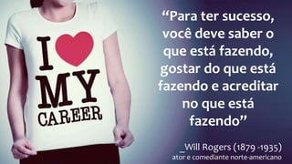 “Para ter sucesso,
você deve saber o
que está fazendo,
gostar do que está
fazendo e acreditar
no que está
fazendo”
_Will Rogers (1879 -1935)
ator e comediante norte-americano
 