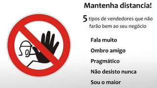 Mantenha distancia!
5tipos de vendedores que não
farão bem ao seu negócio
Fala muito
Ombro amigo
Pragmático
Não desisto nunca
Sou o maior
 