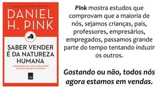 Pink mostra estudos que
comprovam que a maioria de
nós, sejamos crianças, pais,
professores, empresários,
empregados, passamos grande
parte do tempo tentando induzir
os outros.
Gostando ou não, todos nós
agora estamos em vendas.
 