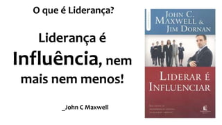 O que é Liderança?
Liderança é
Influência, nem
mais nem menos!
_John C Maxwell
Definição
 