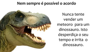 Nunca tente
vender um
meteoro para um
dinossauro. Isto
desperdiça o seu
tempo e irrita o
dinossauro.
Nem sempre é possível o acordo
 