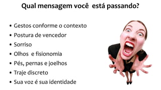 • Gestos conforme o contexto
• Postura de vencedor
• Sorriso
• Olhos e fisionomia
• Pés, pernas e joelhos
• Traje discreto
• Sua voz é sua identidade
Qual mensagem você está passando?
 