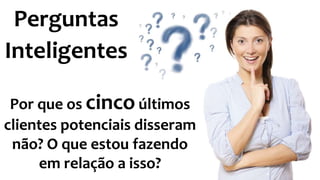 Perguntas
Inteligentes
72
Por que os cinco últimos
clientes potenciais disseram
não? O que estou fazendo
em relação a isso?
 