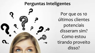 Por que os 10
últimos clientes
potenciais
disseram sim?
Como estou
tirando proveito
disso?
Perguntas Inteligentes
 