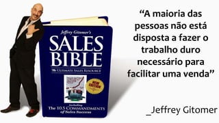 “A maioria das
pessoas não está
disposta a fazer o
trabalho duro
necessário para
facilitar uma venda”
_Jeffrey Gitomer
 