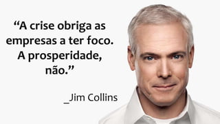 “A crise obriga as
empresas a ter foco.
A prosperidade,
não.”
_Jim Collins
 