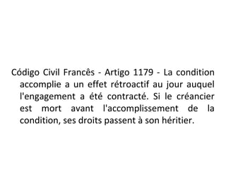 Código Civil Francês - Artigo 1179 - La condition
accomplie a un effet rétroactif au jour auquel
l'engagement a été contra...
