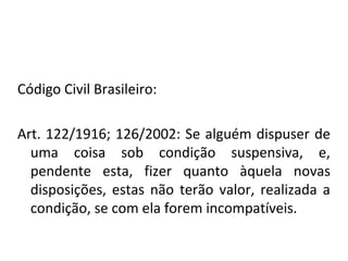 Código Civil Brasileiro:
Art. 122/1916; 126/2002: Se alguém dispuser de
uma coisa sob condição suspensiva, e,
pendente est...