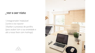 1.instagramador implacável
2.online e live reporter
3.facilitar o processo de partilha
(para acabar com a sua ansiedade e
até a nosso favor com hashtags)
_ver e ser visto
 