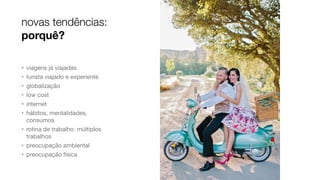 novas tendências:
porquê?
• viagens já viajadas

• turista viajado e experiente

• globalização

• low cost

• internet

• hábitos, mentalidades,
consumos

• rotina de trabalho: múltiplos
trabalhos

• preocupação ambiental

• preocupação física
 