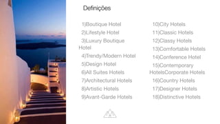 1)Boutique Hotel

2)Lifestyle Hotel

3)Luxury Boutique
Hotel

4)Trendy/Modern Hotel

5)Design Hotel

6)All Suites Hotels

7)Architectural Hotels

8)Artistic Hotels

9)Avant-Garde Hotels

10)City Hotels

11)Classic Hotels

12)Classy Hotels

13)Comfortable Hotels

14)Conference Hotel

15)Contemporary
HotelsCorporate Hotels

16)Country Hotels

17)Designer Hotels

18)Distinctive Hotels
Deﬁnições
 