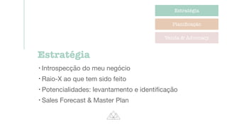 Estratégia
Planiﬁcação
Venda & Advocacy
Estratégia
l
Introspecção do meu negócio

l
Raio-X ao que tem sido feito

l
Potencialidades: levantamento e identiﬁcação

l
Sales Forecast & Master Plan
 