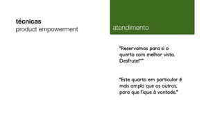 "Reservamos para si o
quarto com melhor vista.
Desfrute!”˝
"Este quarto em particular é
mais amplo que os outros,
para que fique à vontade."
técnicas
product empowerment atendimento
 