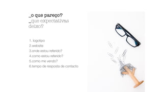 1. logotipo
2.website
3.onde estou referido?
4.como estou referido?
5.como me vendo?
6.tempo de resposta de contacto
_o que pareço?
_que expectativas
deixo?
 
