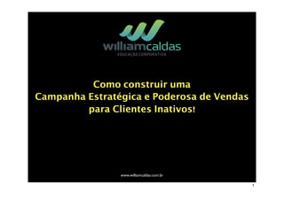 Como construir uma
Campanha Estratégica e Poderosa de Vendas
para Clientes Inativos!
www.williamcaldas.com.br
1
 