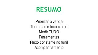 RESUMO
Priorizar a venda
Ter metas e foco claras
Medir TUDO
Ferramentas
Fluxo constante no funil
Acompanhamento
 