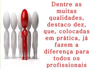 Dentre as
     muitas
  qualidades,
 destaco dez,
que, colocadas
em prática, já
    fazem a
diferença para
   todos os
 profissionais
 