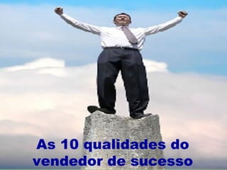 As 10 qualidades do
vendedor de sucesso
 