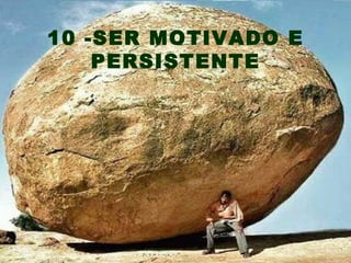 10 -SER MOTIVADO E
    PERSISTENTE
 