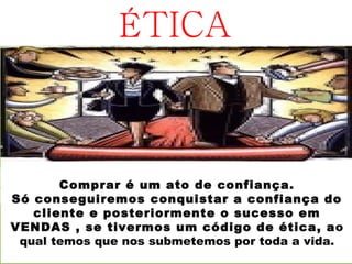 ÉTICA



       Comprar é um ato de confiança.
Só conseguiremos conquistar a confiança do
   cliente e posteriormente o sucesso em
VENDAS , se tivermos um código de ética, ao
 qual temos que nos submetemos por toda a vida.
 