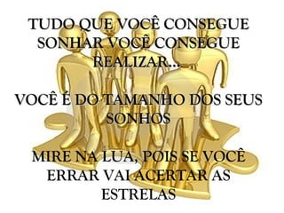 TUDO QUE VOCÊ CONSEGUE
  SONHAR VOCÊ CONSEGUE
       REALIZAR...

VOCÊ É DO TAMANHO DOS SEUS
          SONHOS

 MIRE NA LUA, POIS SE VOCÊ
  ERRAR VAI ACERTAR AS
         ESTRELAS
 