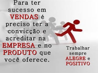 Para ter
  sucesso em
   VENDAS é
 preciso ter a
  convicção e
 acreditar na
EMPRESA e no     Trabalhar
PRODUTO que       sempre
você oferece.    ALEGRE e
                 POSITIVO
 
